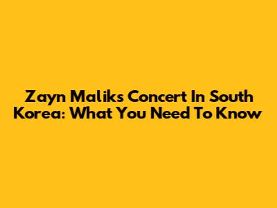 Zayn Malik's Concert In South Korea: What You Need To Know