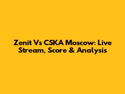 Zenit Vs CSKA Moscow: Live Stream, Score & Analysis