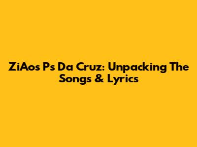 ZiAos Ps Da Cruz: Unpacking The Songs & Lyrics