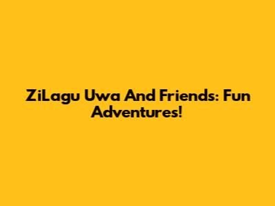 ZiLagu Uwa And Friends: Fun Adventures!