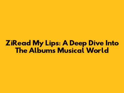ZiRead My Lips: A Deep Dive Into The Album's Musical World