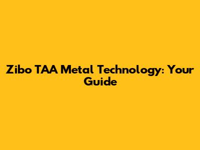 Zibo TAA Metal Technology: Your Guide