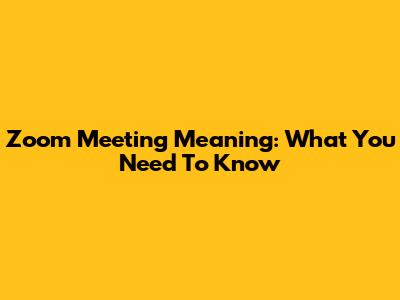 Zoom Meeting Meaning: What You Need To Know